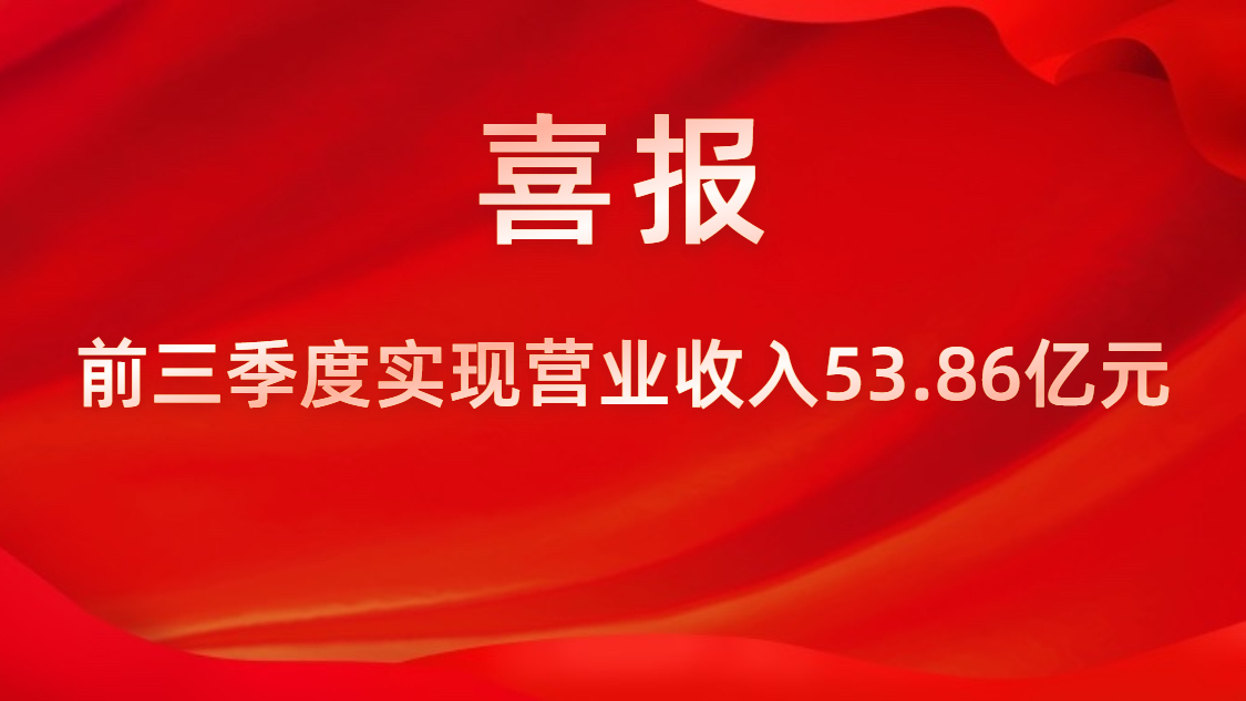 喜報！公司前三季度實現(xiàn)營業(yè)收入53.86億元，同比上升42%